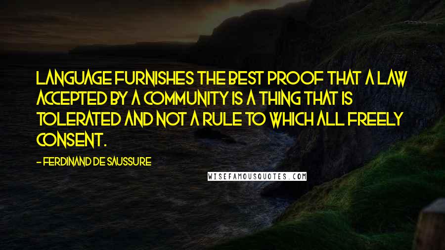 Ferdinand De Saussure Quotes: Language furnishes the best proof that a law accepted by a community is a thing that is tolerated and not a rule to which all freely consent.