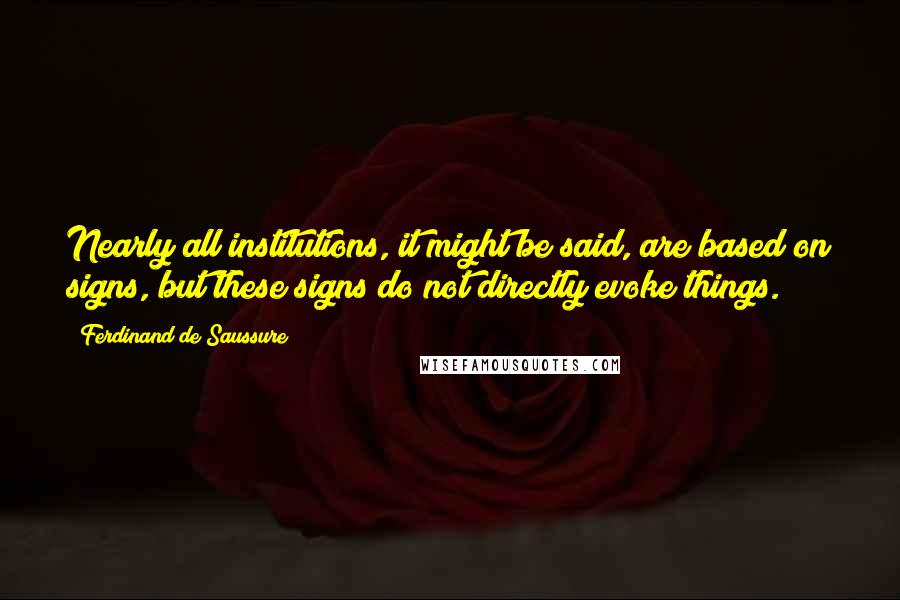 Ferdinand De Saussure Quotes: Nearly all institutions, it might be said, are based on signs, but these signs do not directly evoke things.