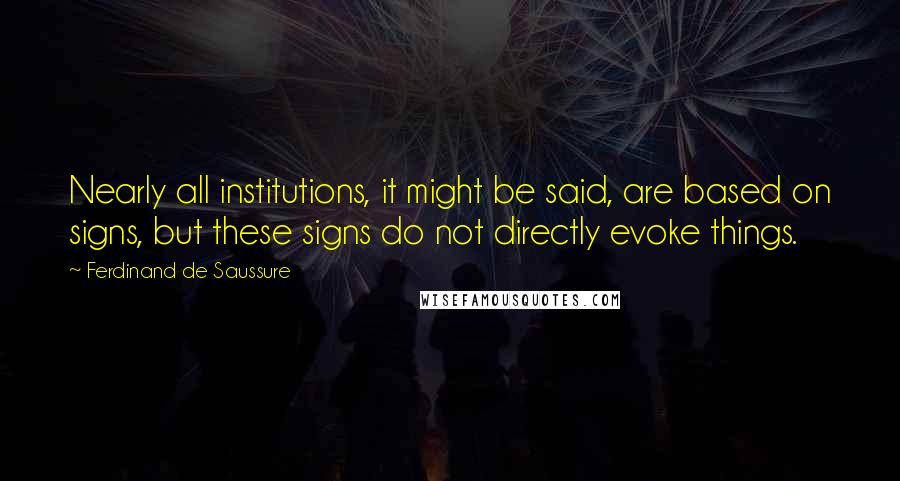 Ferdinand De Saussure Quotes: Nearly all institutions, it might be said, are based on signs, but these signs do not directly evoke things.