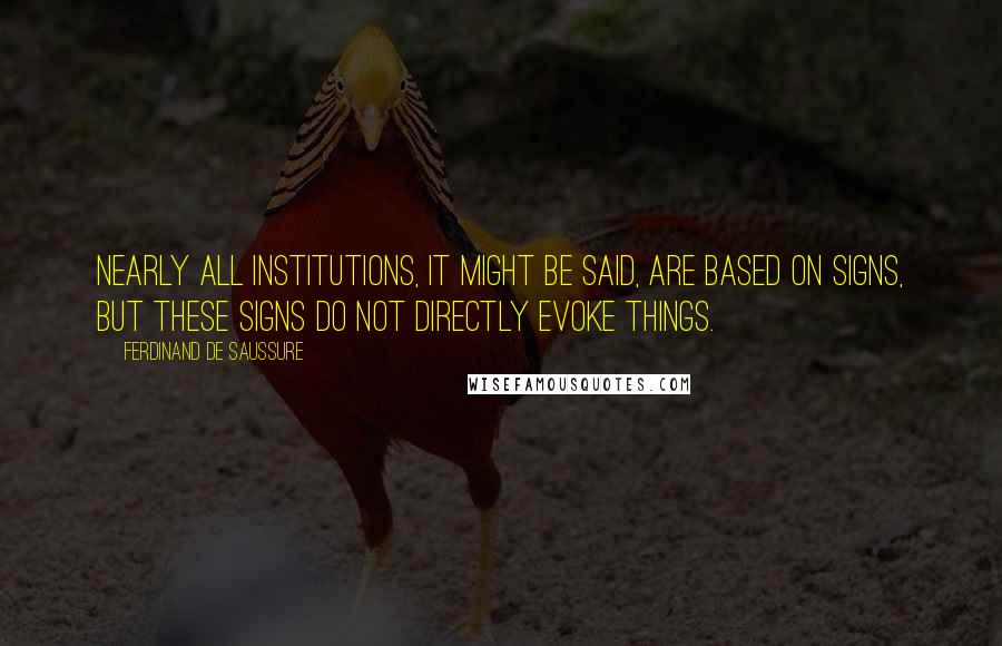 Ferdinand De Saussure Quotes: Nearly all institutions, it might be said, are based on signs, but these signs do not directly evoke things.