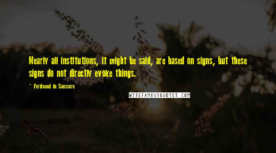 Ferdinand De Saussure Quotes: Nearly all institutions, it might be said, are based on signs, but these signs do not directly evoke things.