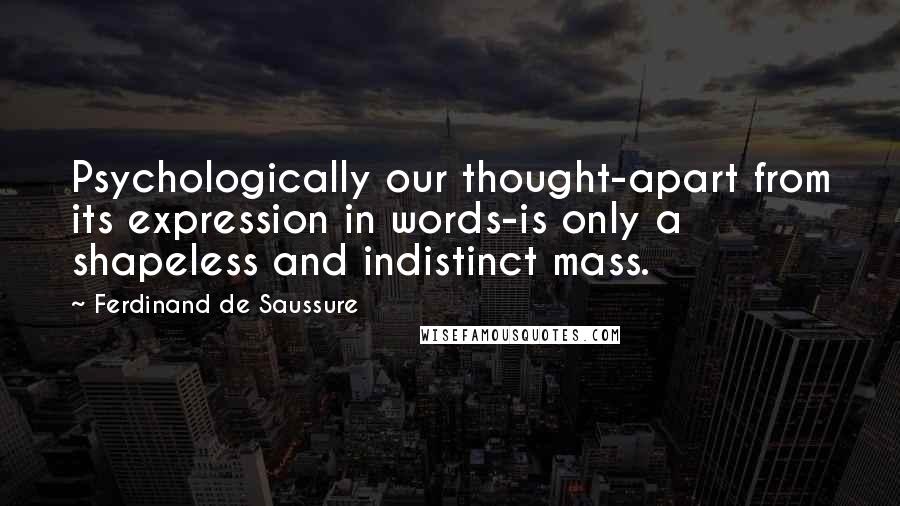 Ferdinand De Saussure Quotes: Psychologically our thought-apart from its expression in words-is only a shapeless and indistinct mass.