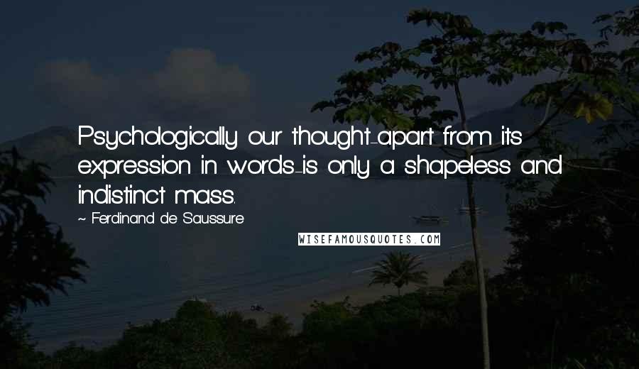 Ferdinand De Saussure Quotes: Psychologically our thought-apart from its expression in words-is only a shapeless and indistinct mass.