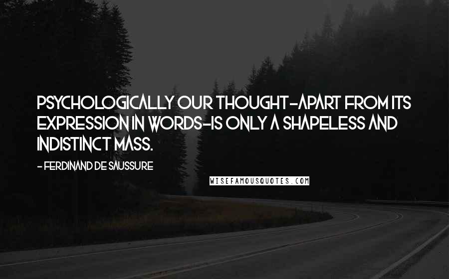 Ferdinand De Saussure Quotes: Psychologically our thought-apart from its expression in words-is only a shapeless and indistinct mass.