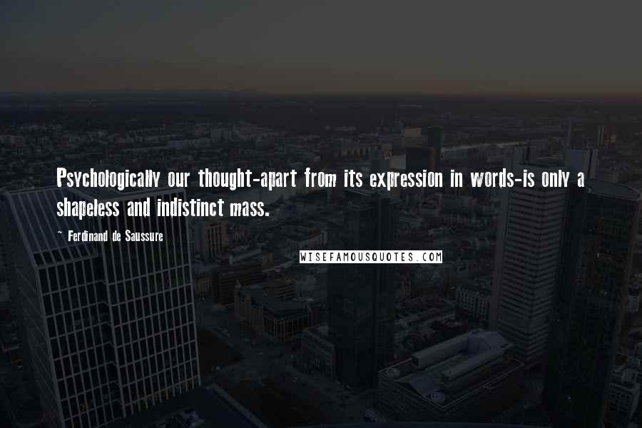 Ferdinand De Saussure Quotes: Psychologically our thought-apart from its expression in words-is only a shapeless and indistinct mass.