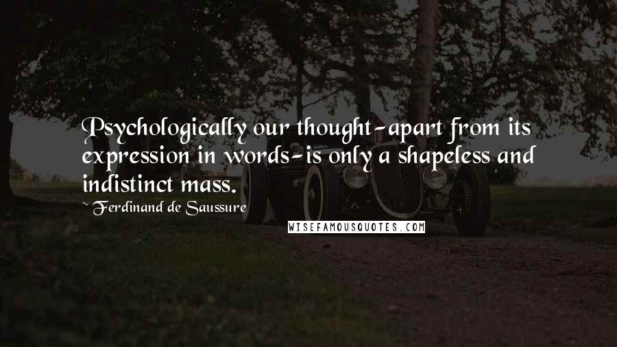 Ferdinand De Saussure Quotes: Psychologically our thought-apart from its expression in words-is only a shapeless and indistinct mass.