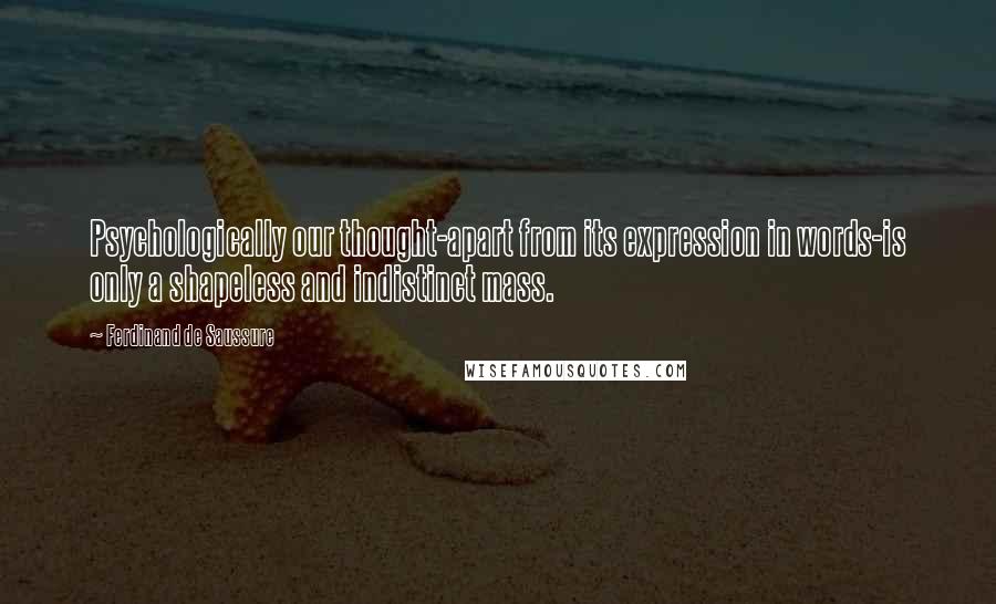 Ferdinand De Saussure Quotes: Psychologically our thought-apart from its expression in words-is only a shapeless and indistinct mass.