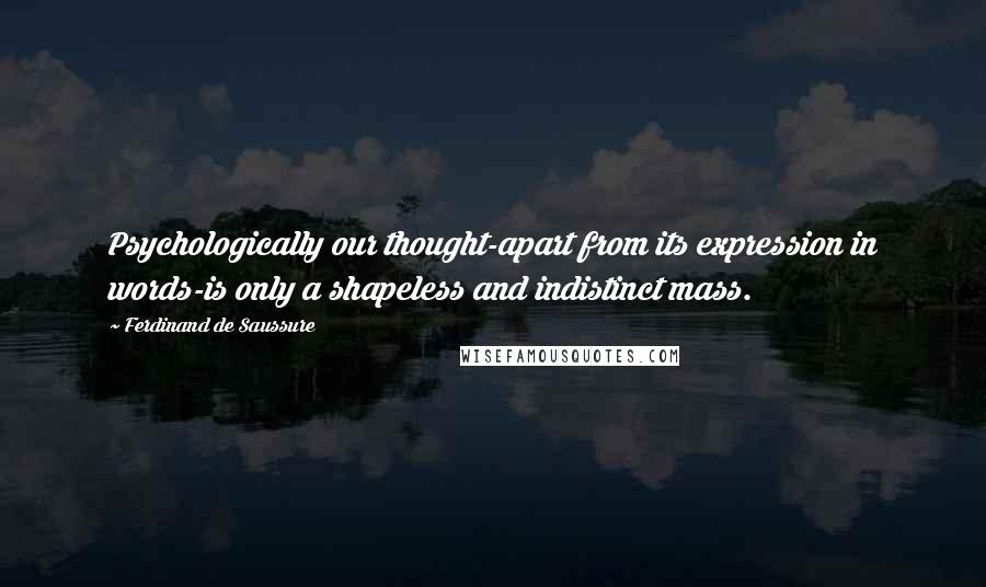 Ferdinand De Saussure Quotes: Psychologically our thought-apart from its expression in words-is only a shapeless and indistinct mass.