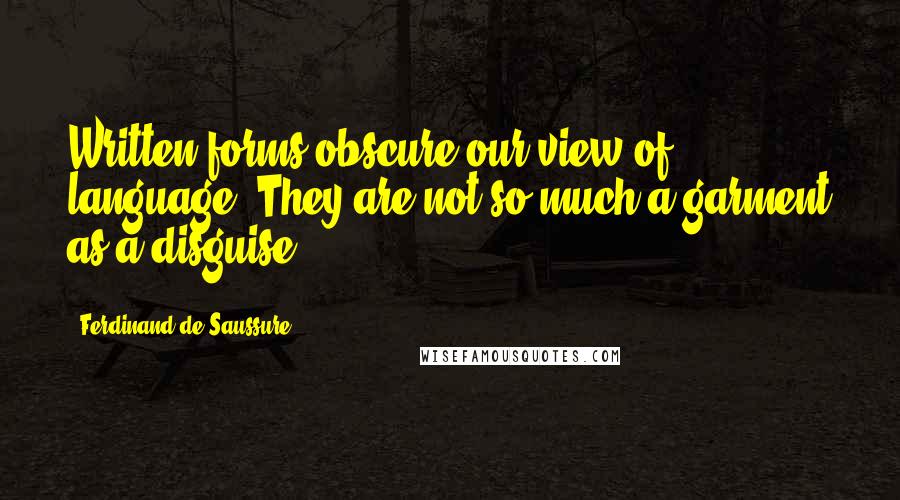 Ferdinand De Saussure Quotes: Written forms obscure our view of language. They are not so much a garment as a disguise.