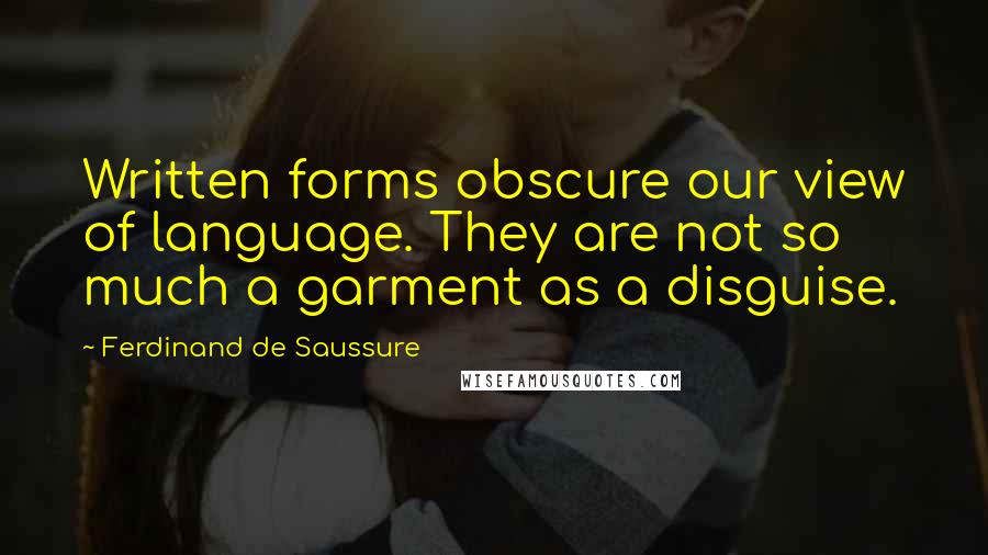 Ferdinand De Saussure Quotes: Written forms obscure our view of language. They are not so much a garment as a disguise.