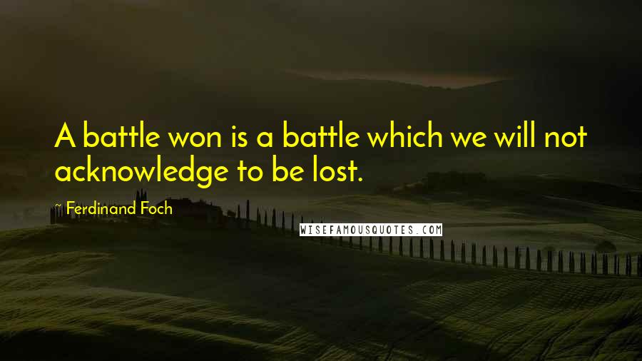 Ferdinand Foch Quotes: A battle won is a battle which we will not acknowledge to be lost.