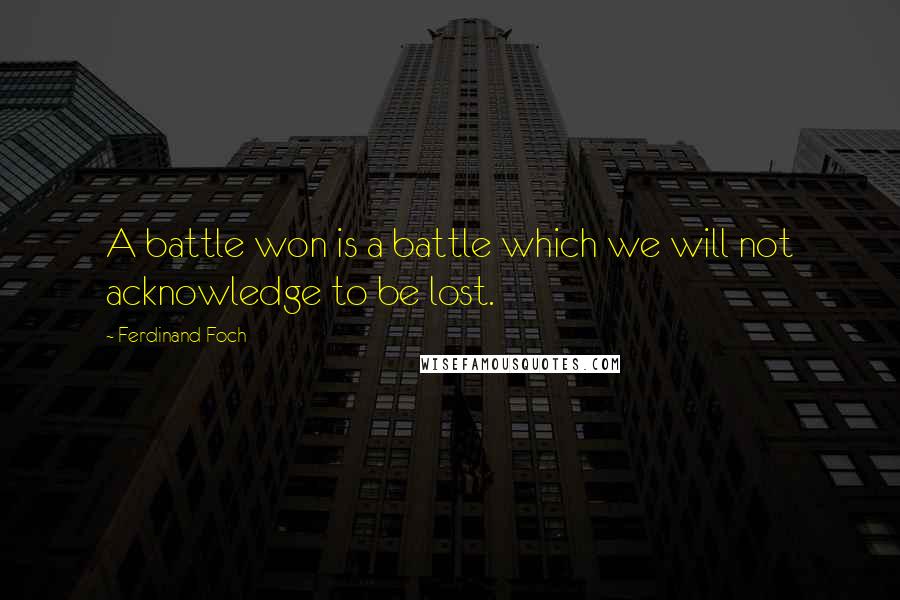 Ferdinand Foch Quotes: A battle won is a battle which we will not acknowledge to be lost.