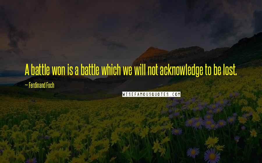 Ferdinand Foch Quotes: A battle won is a battle which we will not acknowledge to be lost.