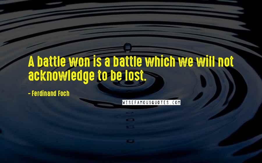 Ferdinand Foch Quotes: A battle won is a battle which we will not acknowledge to be lost.