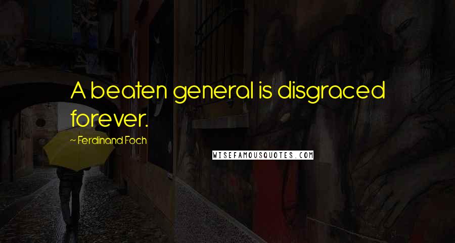 Ferdinand Foch Quotes: A beaten general is disgraced forever.