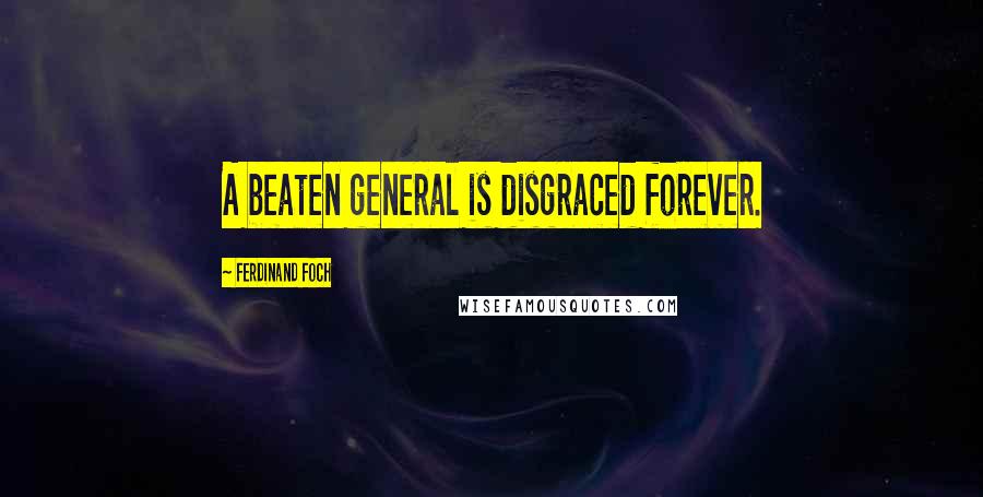 Ferdinand Foch Quotes: A beaten general is disgraced forever.