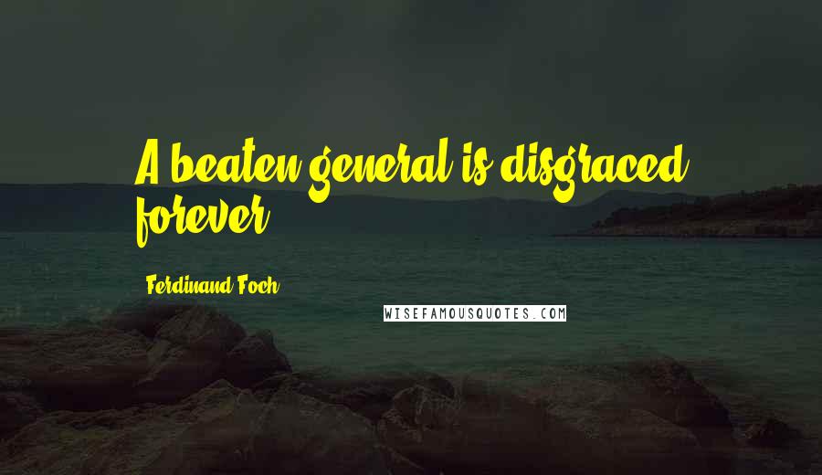 Ferdinand Foch Quotes: A beaten general is disgraced forever.