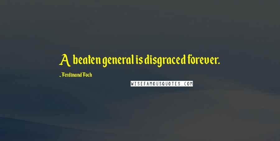 Ferdinand Foch Quotes: A beaten general is disgraced forever.