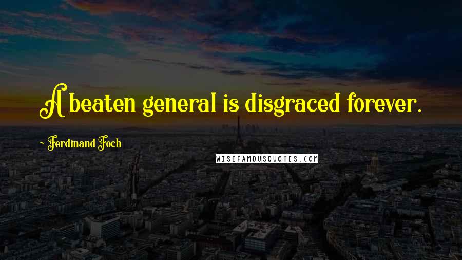 Ferdinand Foch Quotes: A beaten general is disgraced forever.