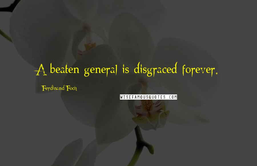 Ferdinand Foch Quotes: A beaten general is disgraced forever.