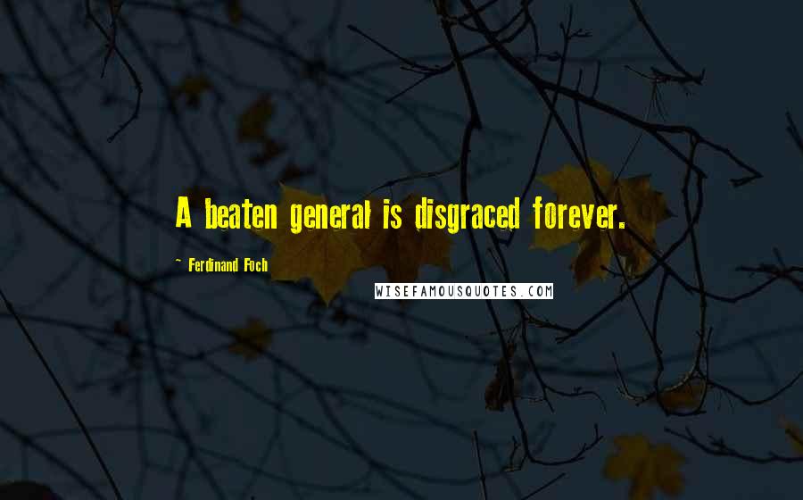 Ferdinand Foch Quotes: A beaten general is disgraced forever.