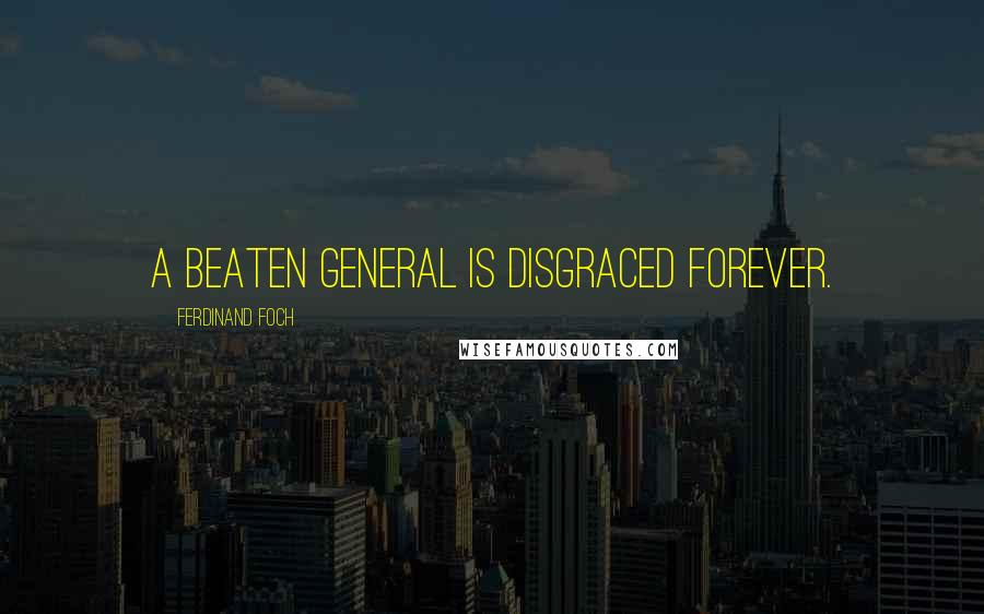 Ferdinand Foch Quotes: A beaten general is disgraced forever.