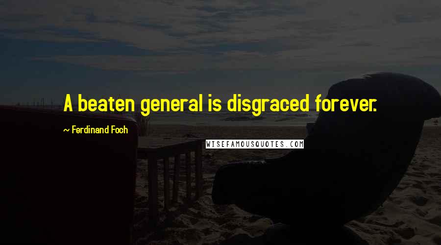 Ferdinand Foch Quotes: A beaten general is disgraced forever.