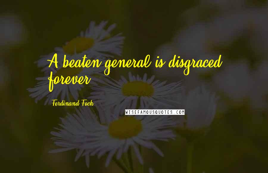 Ferdinand Foch Quotes: A beaten general is disgraced forever.