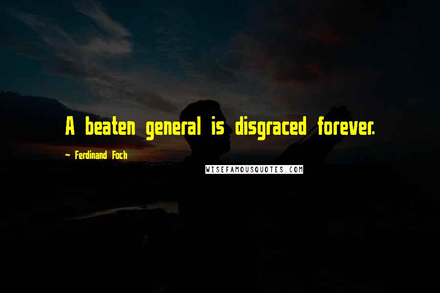 Ferdinand Foch Quotes: A beaten general is disgraced forever.