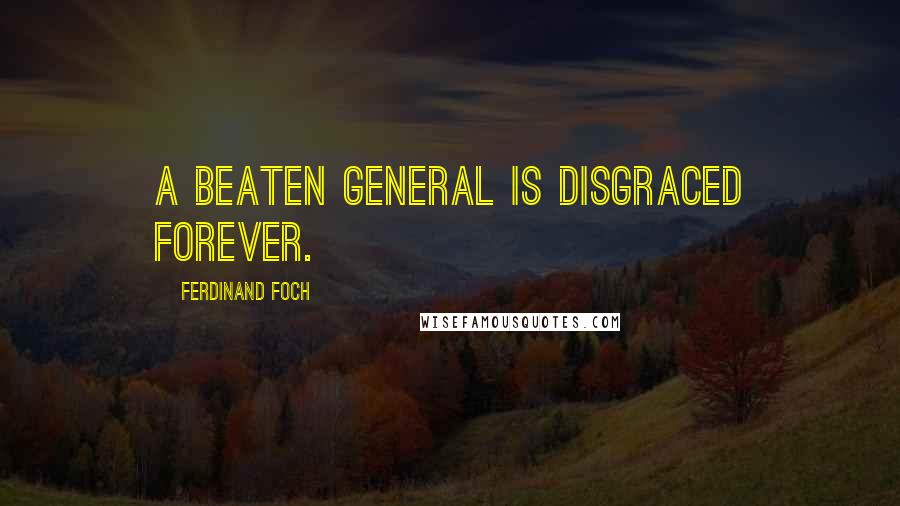 Ferdinand Foch Quotes: A beaten general is disgraced forever.