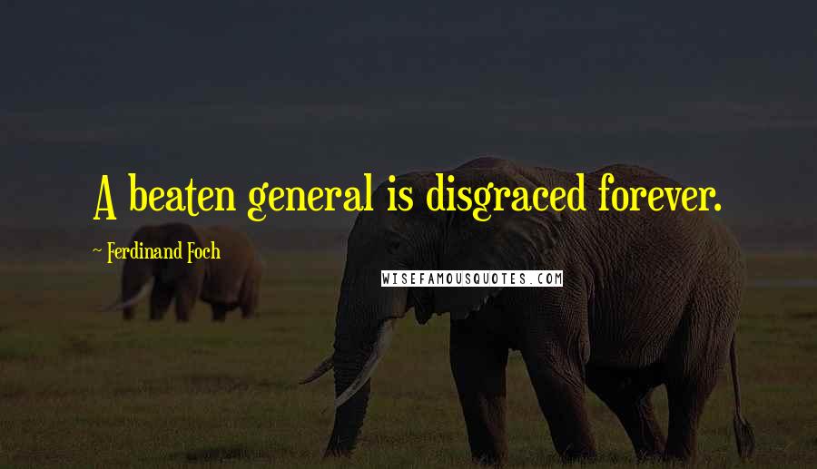 Ferdinand Foch Quotes: A beaten general is disgraced forever.