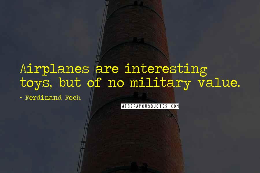 Ferdinand Foch Quotes: Airplanes are interesting toys, but of no military value.