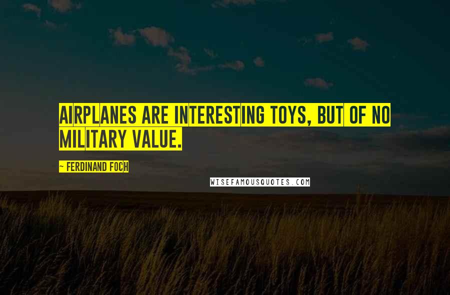 Ferdinand Foch Quotes: Airplanes are interesting toys, but of no military value.