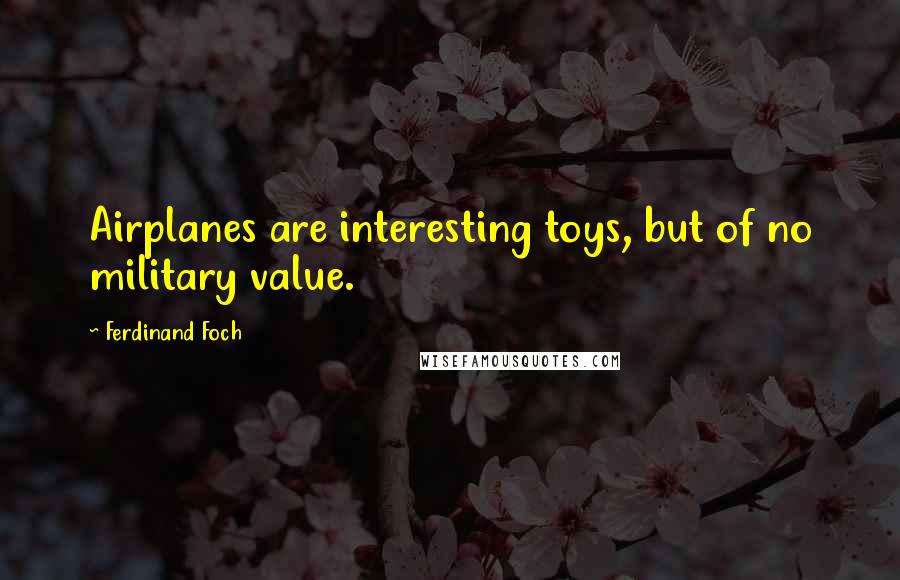 Ferdinand Foch Quotes: Airplanes are interesting toys, but of no military value.