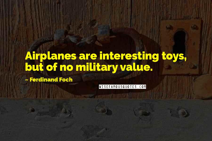 Ferdinand Foch Quotes: Airplanes are interesting toys, but of no military value.