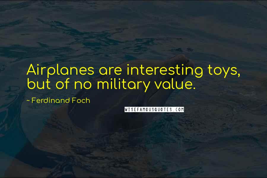 Ferdinand Foch Quotes: Airplanes are interesting toys, but of no military value.