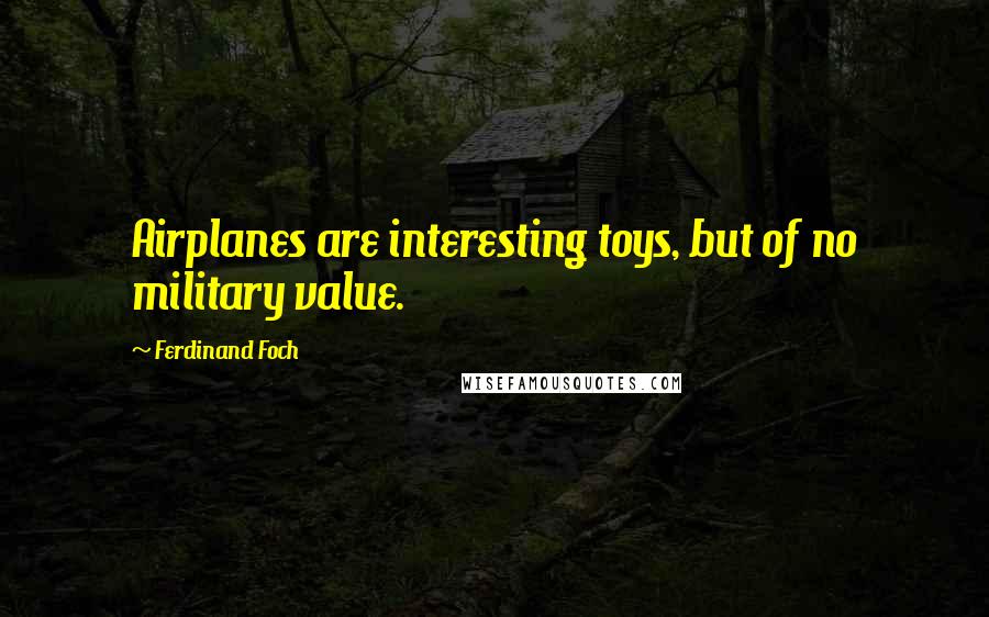 Ferdinand Foch Quotes: Airplanes are interesting toys, but of no military value.