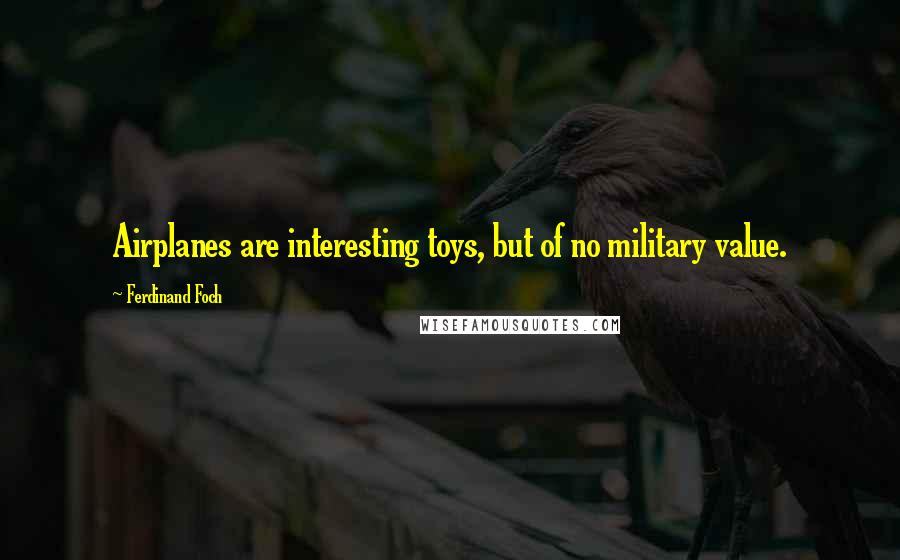 Ferdinand Foch Quotes: Airplanes are interesting toys, but of no military value.