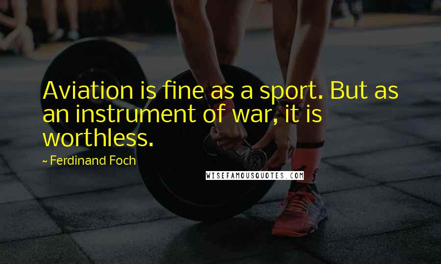 Ferdinand Foch Quotes: Aviation is fine as a sport. But as an instrument of war, it is worthless.