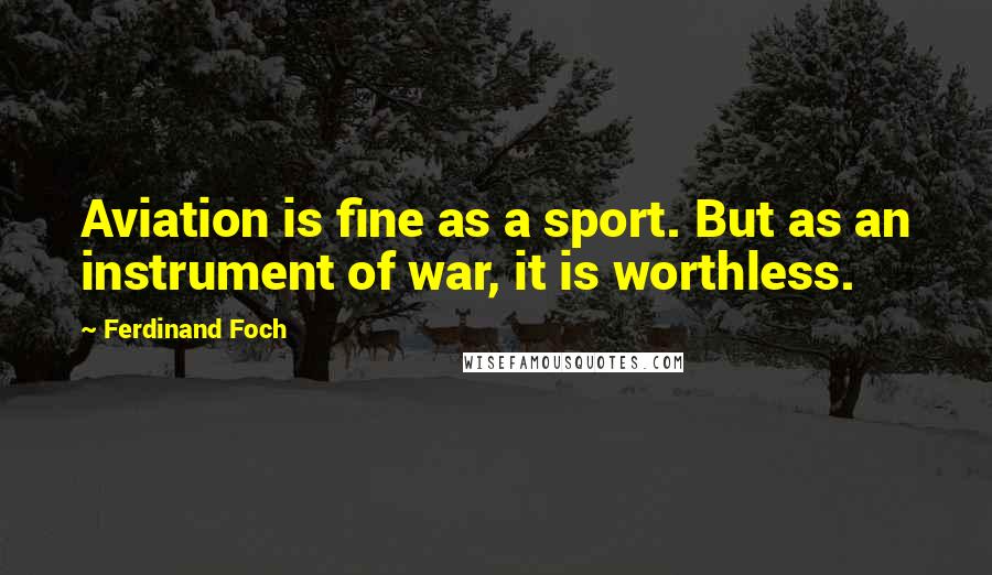 Ferdinand Foch Quotes: Aviation is fine as a sport. But as an instrument of war, it is worthless.