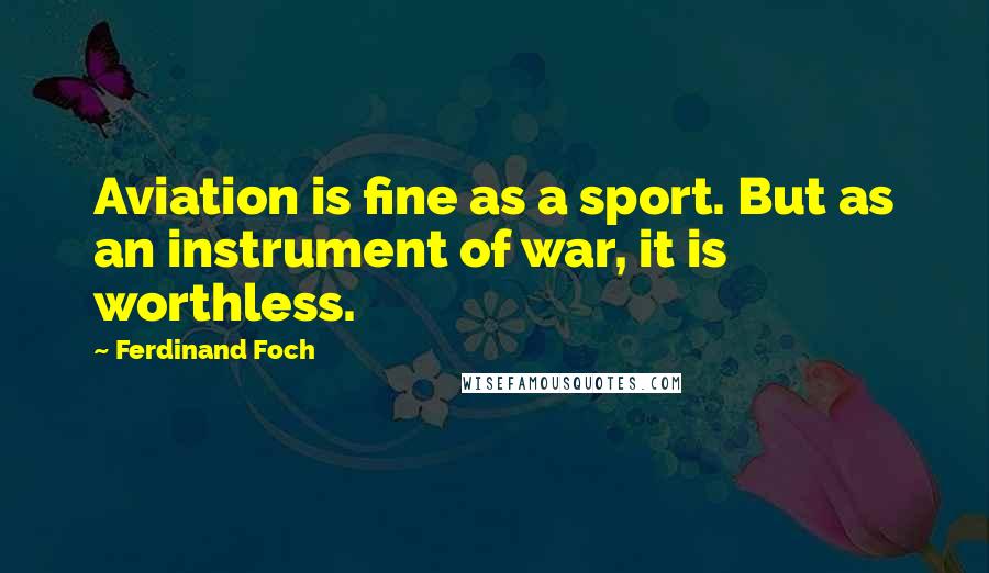 Ferdinand Foch Quotes: Aviation is fine as a sport. But as an instrument of war, it is worthless.