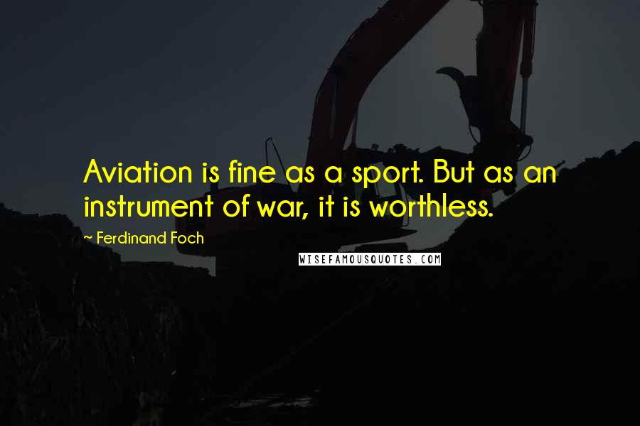 Ferdinand Foch Quotes: Aviation is fine as a sport. But as an instrument of war, it is worthless.