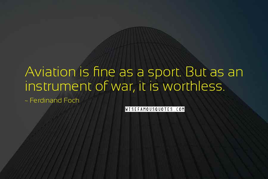 Ferdinand Foch Quotes: Aviation is fine as a sport. But as an instrument of war, it is worthless.