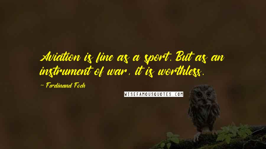 Ferdinand Foch Quotes: Aviation is fine as a sport. But as an instrument of war, it is worthless.