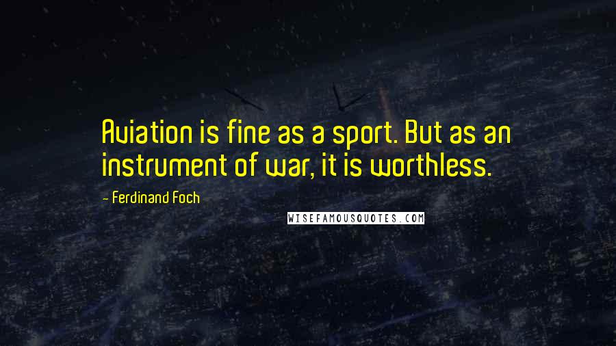 Ferdinand Foch Quotes: Aviation is fine as a sport. But as an instrument of war, it is worthless.