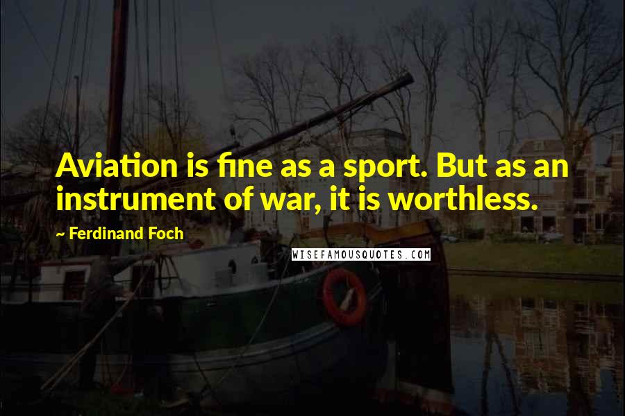 Ferdinand Foch Quotes: Aviation is fine as a sport. But as an instrument of war, it is worthless.
