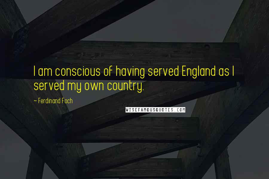 Ferdinand Foch Quotes: I am conscious of having served England as I served my own country.