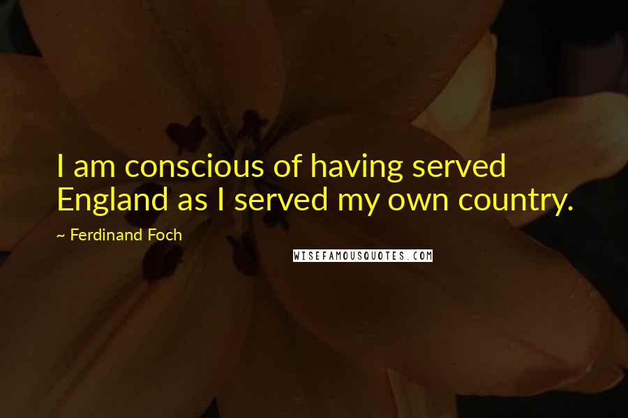 Ferdinand Foch Quotes: I am conscious of having served England as I served my own country.