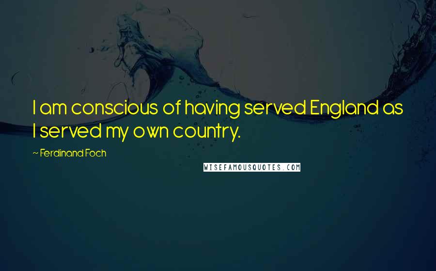 Ferdinand Foch Quotes: I am conscious of having served England as I served my own country.