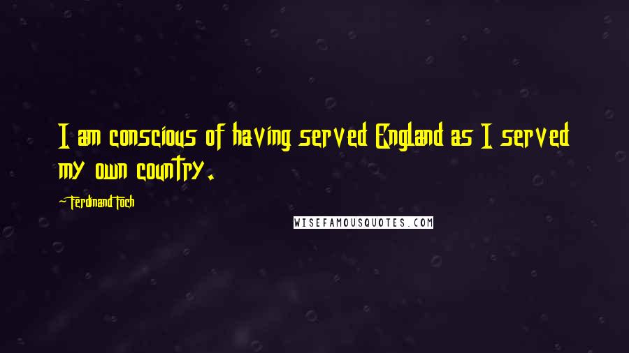 Ferdinand Foch Quotes: I am conscious of having served England as I served my own country.